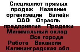 Специалист прямых продаж › Название организации ­ Билайн, ОАО › Отрасль предприятия ­ Продажи › Минимальный оклад ­ 15 000 - Все города Работа » Вакансии   . Калининградская обл.,Приморск г.